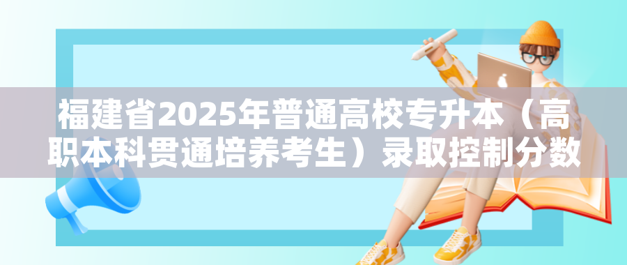福建省2025年普通高校专升本（高职本科贯通培养考生）录取控制分数线公布