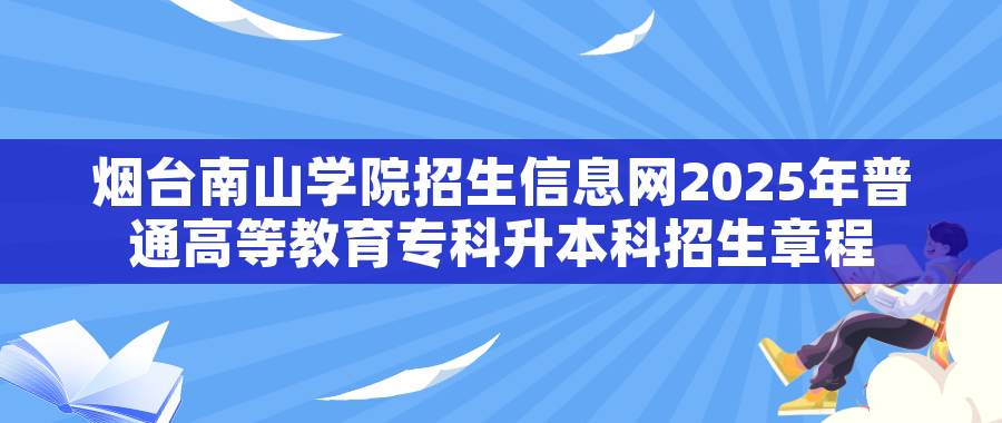 烟台南山学院招生信息网2025年普通高等教育专科升本科招生章程