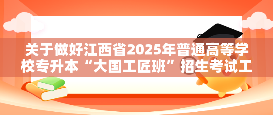 关于做好江西省2025年普通高等学校专升本“大国工匠班”招生考试工作的通知 关于做好江西省2025年普通高等学校专升本“大国工匠班”招生考试工作的通知
